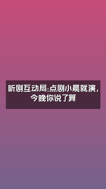 抖音小晨听剧视频封面：听剧互动局：点剧小晨就演，今晚你说了算